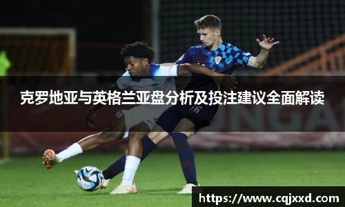 克罗地亚与英格兰亚盘分析及投注建议全面解读