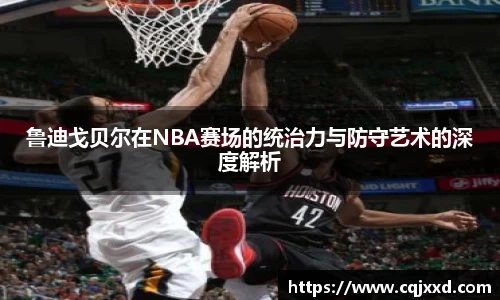 鲁迪戈贝尔在NBA赛场的统治力与防守艺术的深度解析