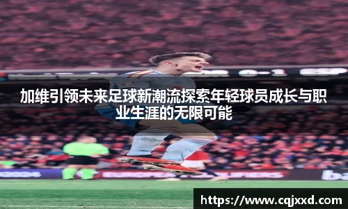 加维引领未来足球新潮流探索年轻球员成长与职业生涯的无限可能